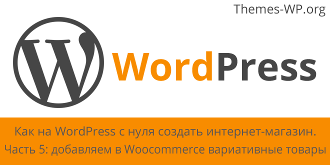 Как на WordPress с нуля создать интернет-магазин. Часть 5 – добавляем в Woocommerce вариативные товары